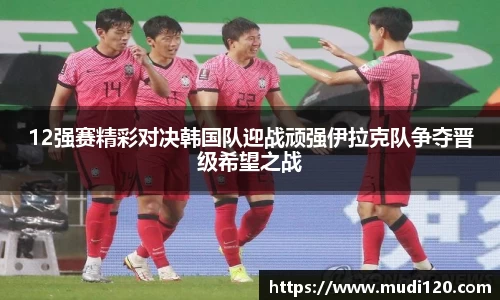 12强赛精彩对决韩国队迎战顽强伊拉克队争夺晋级希望之战