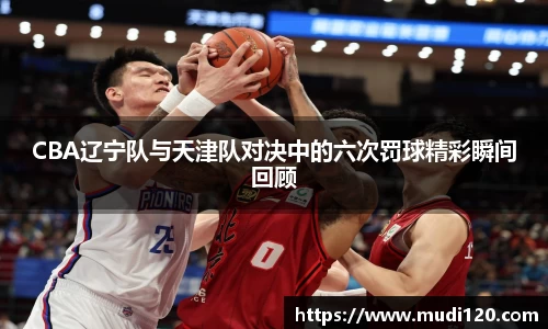 CBA辽宁队与天津队对决中的六次罚球精彩瞬间回顾
