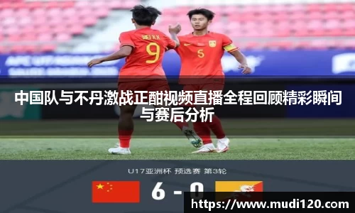 中国队与不丹激战正酣视频直播全程回顾精彩瞬间与赛后分析