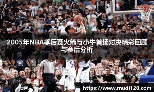 2005年NBA季后赛火箭与小牛首场对决精彩回顾与赛后分析